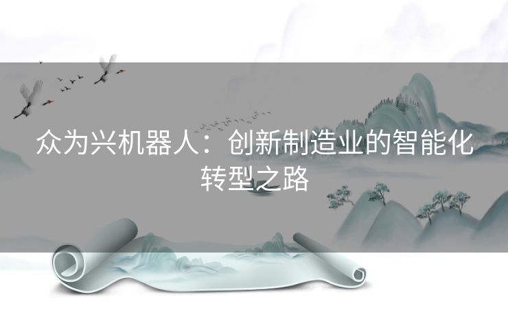 众为兴机器人:创新制造业的智能化转型之路 众为兴机器人:创新制造业的智能化转型之路