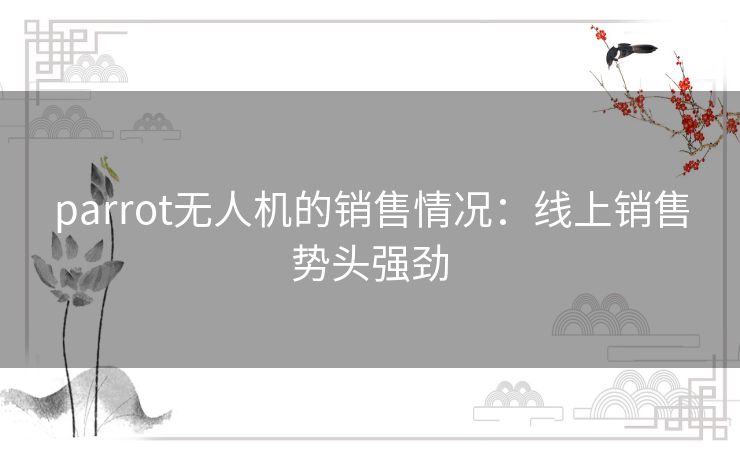 parrot无人机的销售情况:线上销售势头强劲 parrot无人机的销售情况:线上销售势头强劲