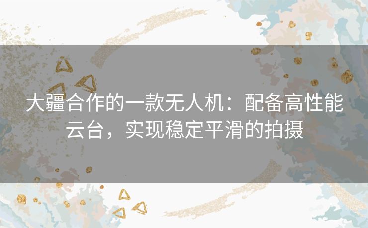 大疆合作的一款无人机：配备高性能云台，实现稳定平滑的拍摄