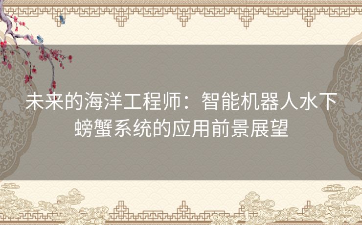 未来的海洋工程师：智能机器人水下螃蟹系统的应用前景展望