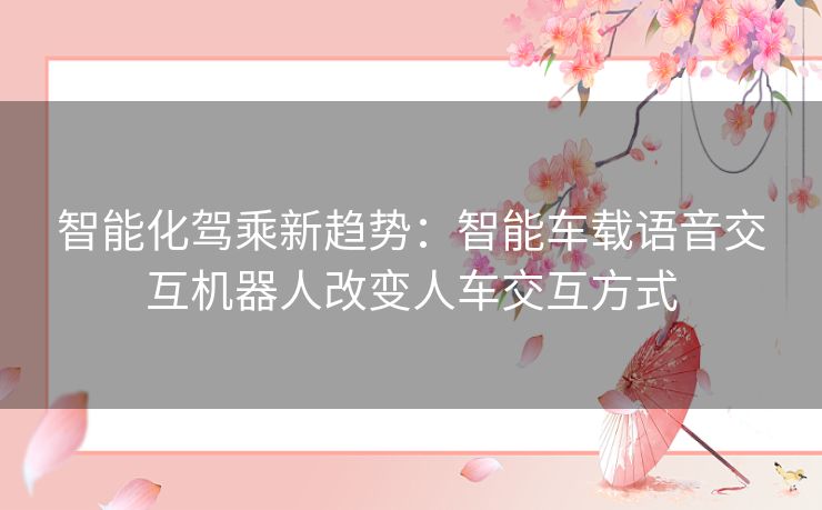 智能化驾乘新趋势：智能车载语音交互机器人改变人车交互方式