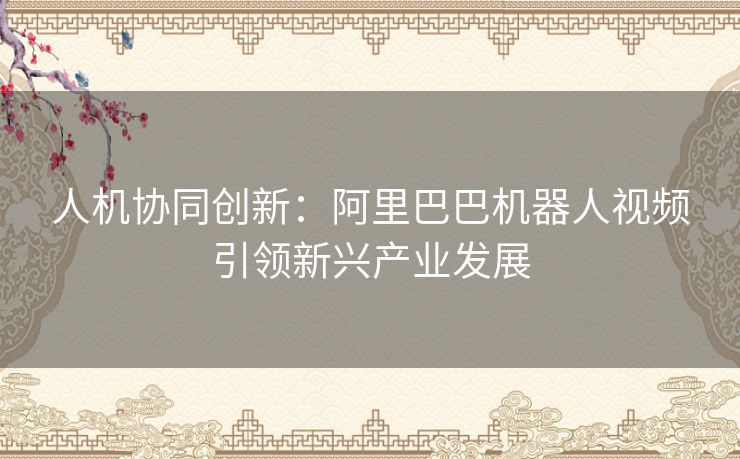人机协同创新：阿里巴巴机器人视频引领新兴产业发展