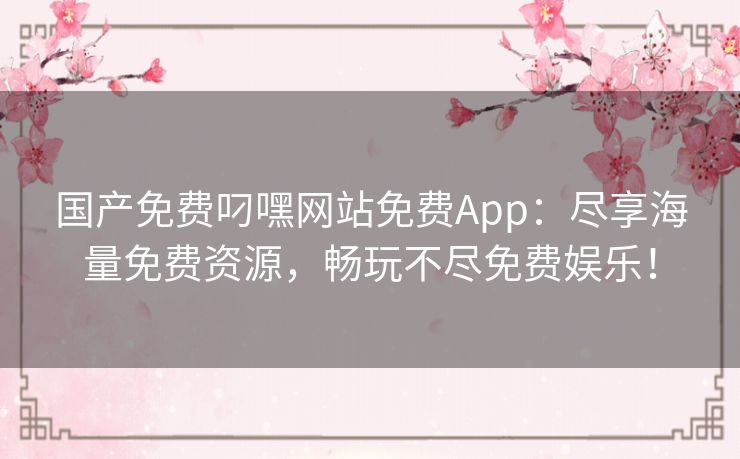 国产免费叼嘿网站免费App：尽享海量免费资源，畅玩不尽免费娱乐！