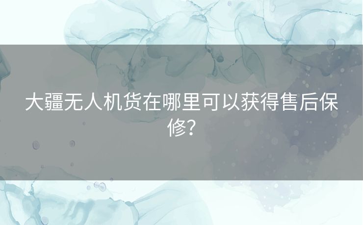 大疆无人机货在哪里可以获得售后保修？