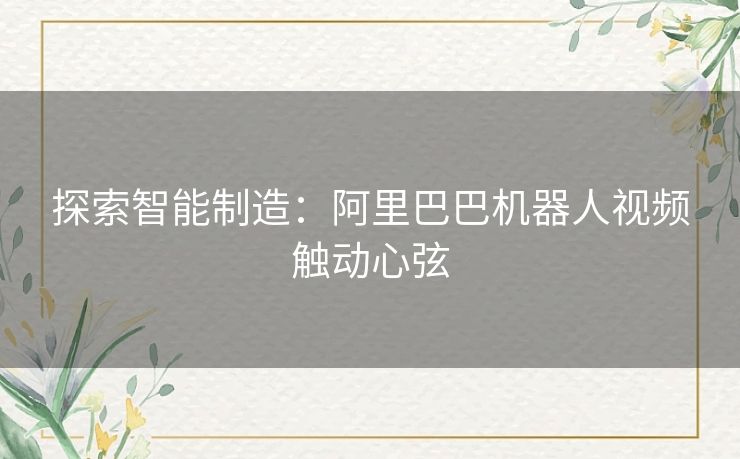 探索智能制造：阿里巴巴机器人视频触动心弦