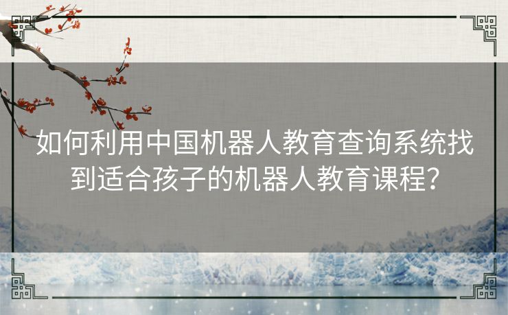 如何利用中国机器人教育查询系统找到适合孩子的机器人教育课程？