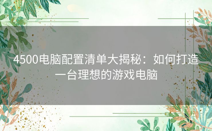 4500电脑配置清单大揭秘：如何打造一台理想的游戏电脑