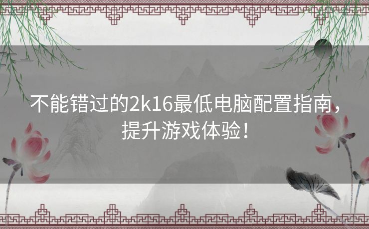 不能错过的2k16最低电脑配置指南，提升游戏体验！