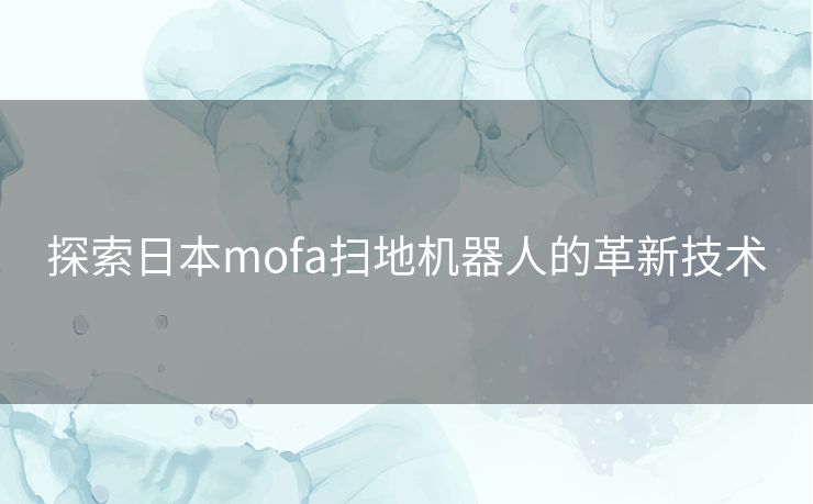 探索日本mofa扫地机器人的革新技术