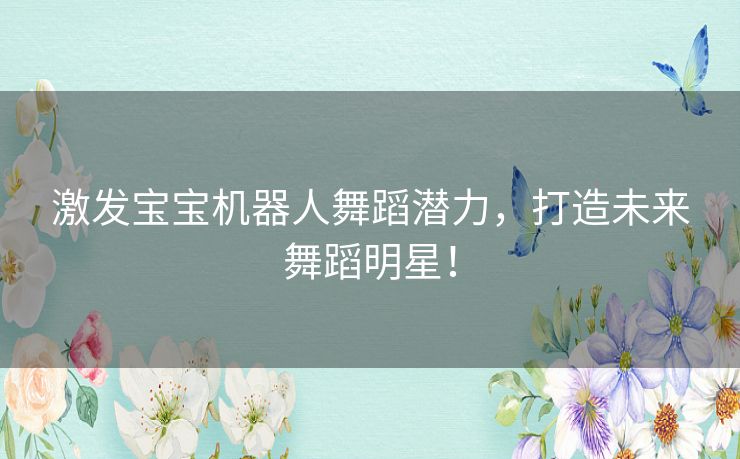 激发宝宝机器人舞蹈潜力，打造未来舞蹈明星！
