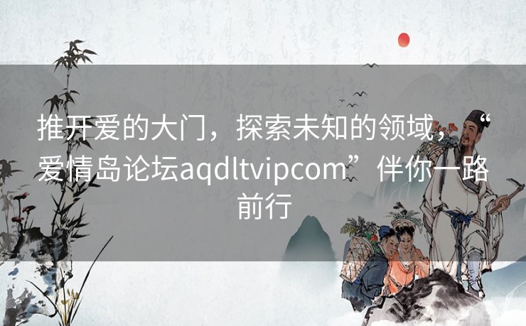 推开爱的大门，探索未知的领域，“爱情岛论坛aqdltvipcom”伴你一路前行
