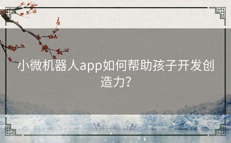 小微机器人app如何帮助孩子开发创造力？
