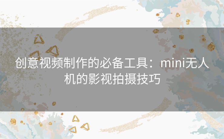 创意视频制作的必备工具：mini无人机的影视拍摄技巧