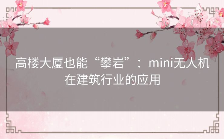 高楼大厦也能“攀岩”：mini无人机在建筑行业的应用