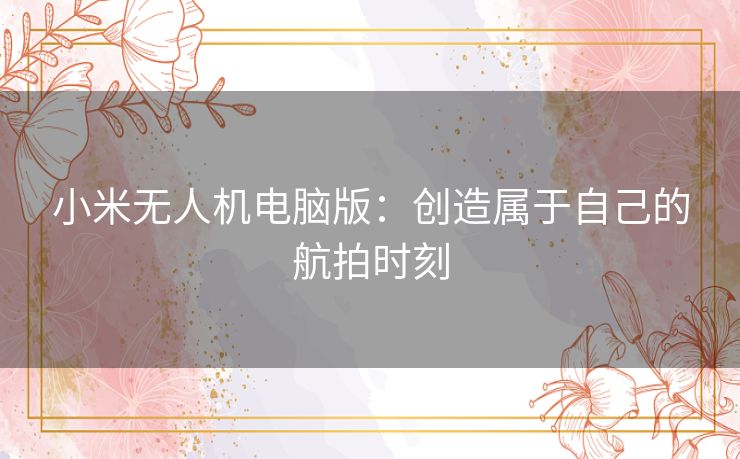 小米无人机电脑版：创造属于自己的航拍时刻