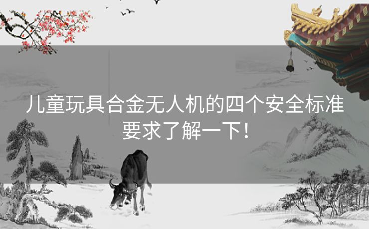 儿童玩具合金无人机的四个安全标准要求了解一下！