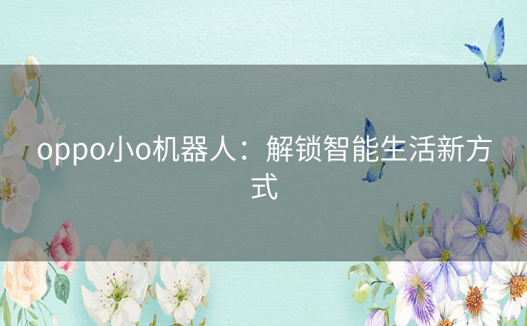 oppo小o机器人：解锁智能生活新方式