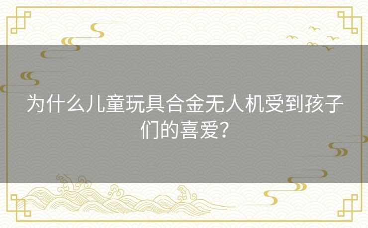 为什么儿童玩具合金无人机受到孩子们的喜爱？