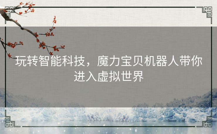 玩转智能科技，魔力宝贝机器人带你进入虚拟世界
