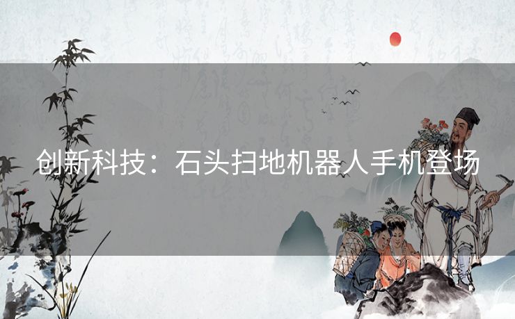 创新科技：石头扫地机器人手机登场