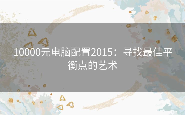 10000元电脑配置2015：寻找最佳平衡点的艺术