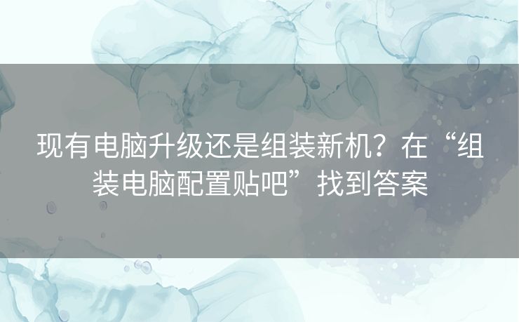 现有电脑升级还是组装新机？在“组装电脑配置贴吧”找到答案