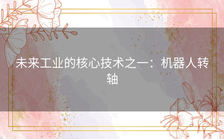 未来工业的核心技术之一：机器人转轴