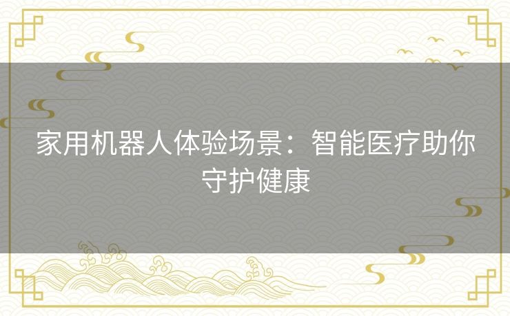 家用机器人体验场景：智能医疗助你守护健康