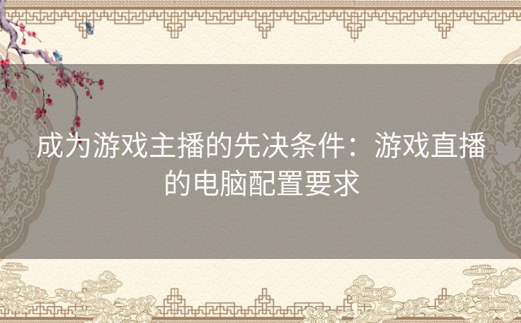 成为游戏主播的先决条件：游戏直播的电脑配置要求