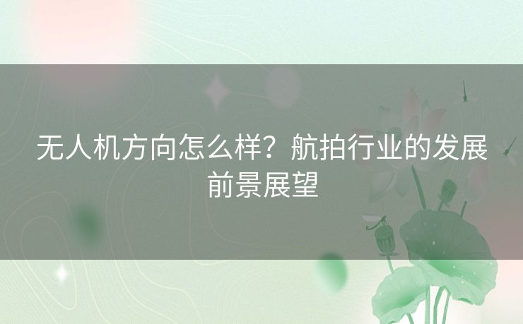 无人机方向怎么样？航拍行业的发展前景展望