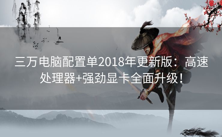 三万电脑配置单2018年更新版：高速处理器+强劲显卡全面升级！
