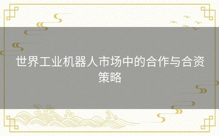 世界工业机器人市场中的合作与合资策略
