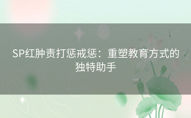 SP红肿责打惩戒惩：重塑教育方式的独特助手