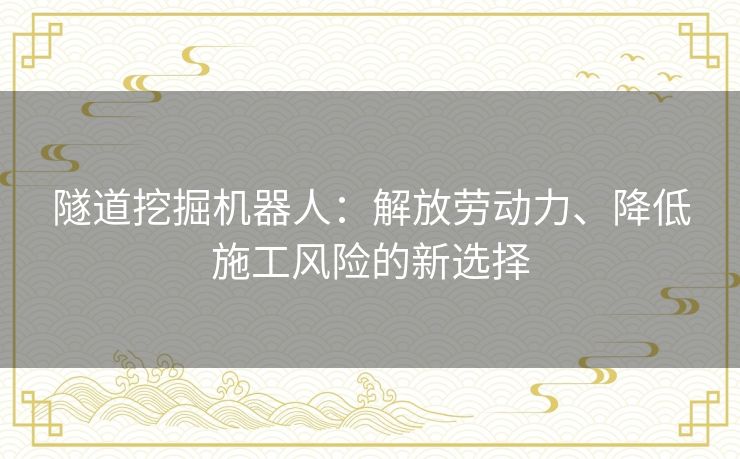 隧道挖掘机器人：解放劳动力、降低施工风险的新选择