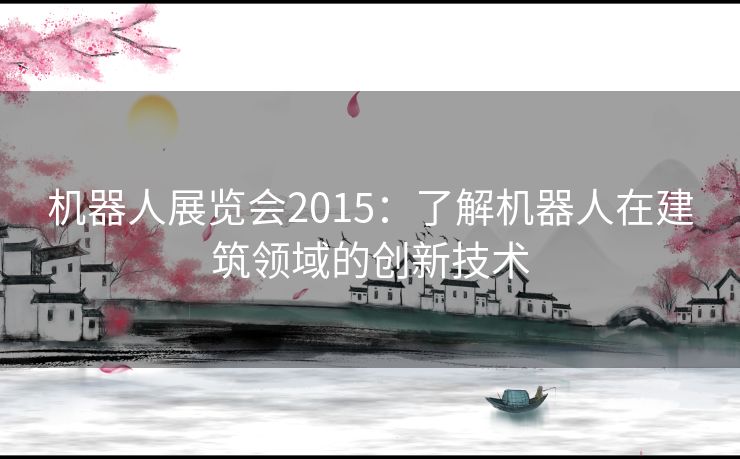 机器人展览会2015:了解机器人在建筑领域的创新技术 机器人展览会2015:了解机器人在建筑领域的创新技术