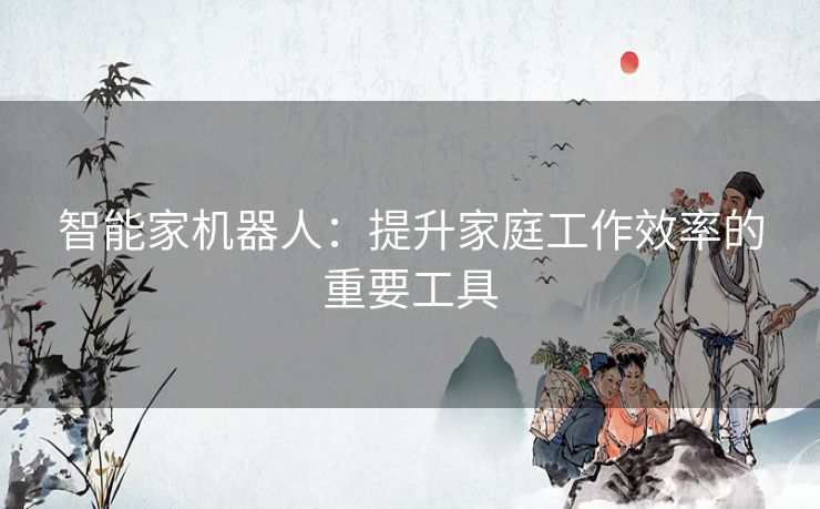 智能家机器人:提升家庭工作效率的重要工具 智能家机器人:提升家庭工作效率的重要工具