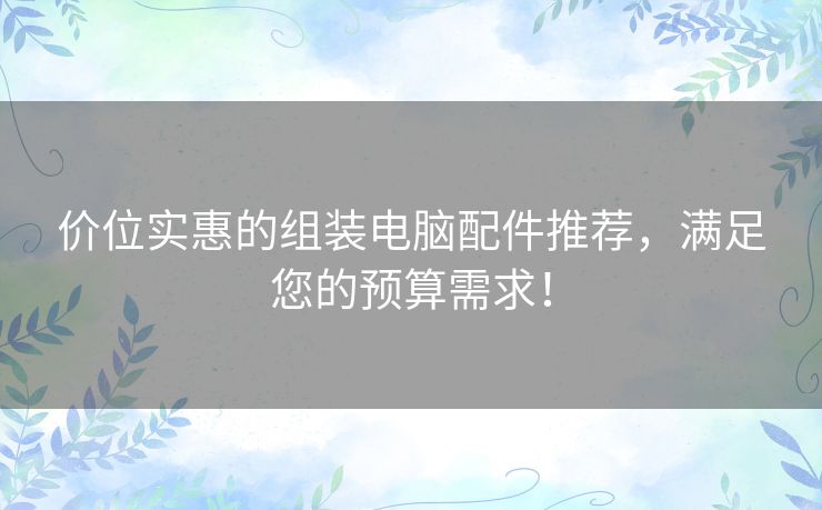 价位实惠的组装电脑配件推荐,满足您的预算需求! 价位实惠的组装电脑配件推荐,满足您的预算需求!