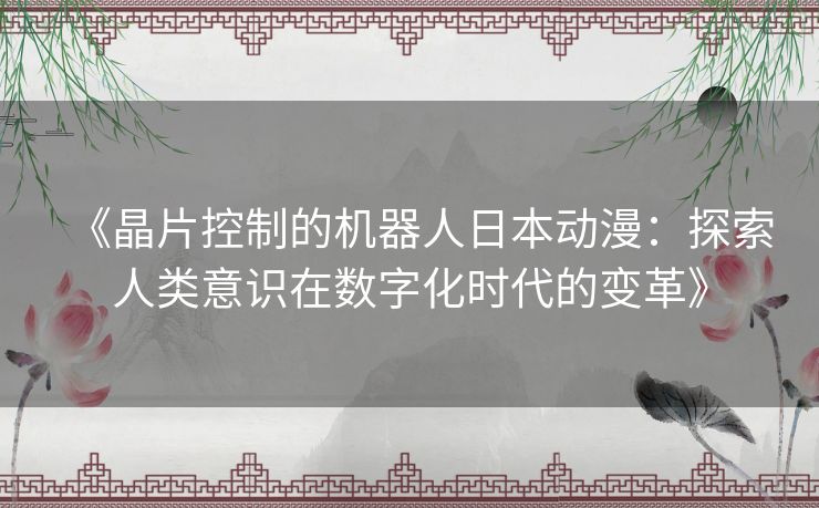 《晶片控制的机器人日本动漫:探索人类意识在数字化时代的变革》 《晶片控制的机器人日本动漫:探索人类意识在数字化时代的变革》