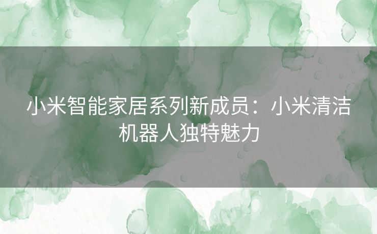 小米智能家居系列新成员:小米清洁机器人独特魅力 小米智能家居系列新成员:小米清洁机器人独特魅力