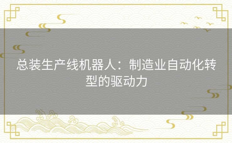 总装生产线机器人:制造业自动化转型的驱动力 总装生产线机器人:制造业自动化转型的驱动力