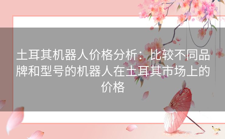 土耳其机器人价格分析:比较不同品牌和型号的机器人在土耳其市场上的价格 土耳其机器人价格分析:比较不同品牌和型号的机器人在土耳其市场上的价格