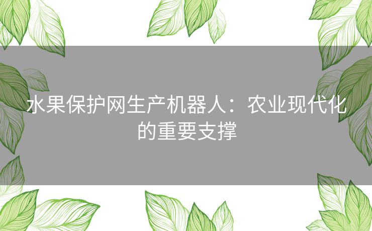 水果保护网生产机器人:农业现代化的重要支撑 水果保护网生产机器人:农业现代化的重要支撑