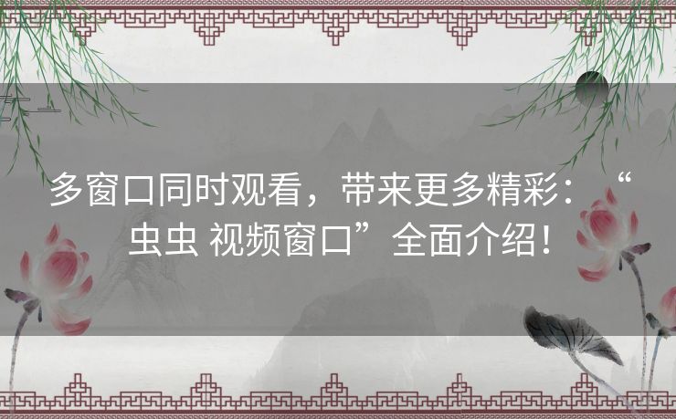 多窗口同时观看,带来更多精彩:“虫虫 视频窗口”全面介绍! 多窗口同时观看,带来更多精彩:“虫虫 视频窗口”全面介绍!