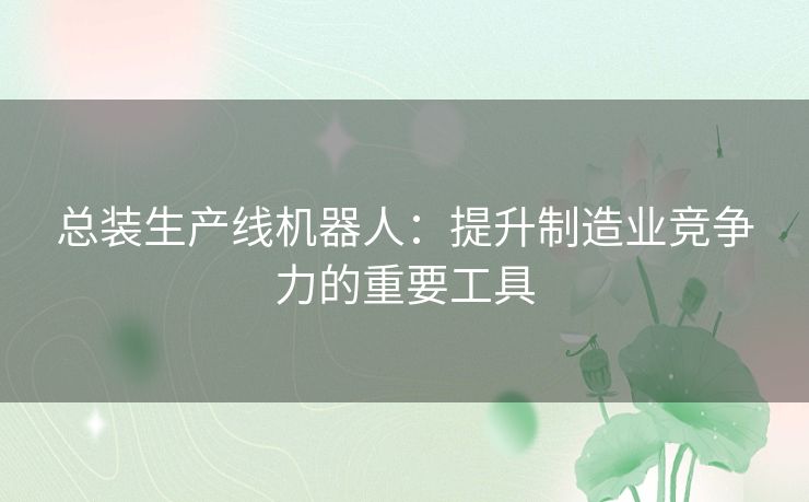 总装生产线机器人:提升制造业竞争力的重要工具 总装生产线机器人:提升制造业竞争力的重要工具