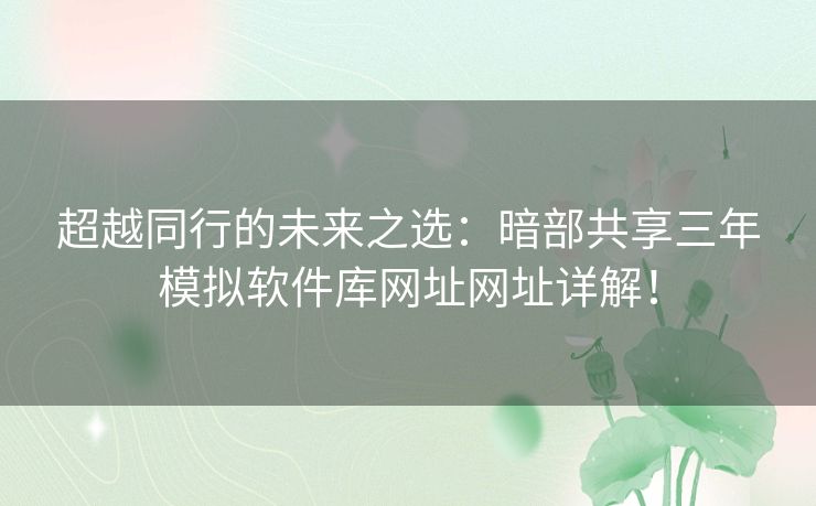 超越同行的未来之选:暗部共享三年模拟软件库网址网址详解! 超越同行的未来之选:暗部共享三年模拟软件库网址网址详解!
