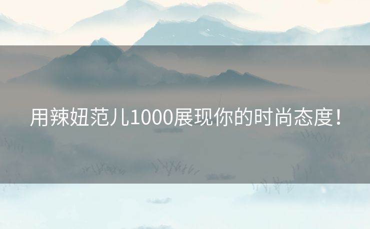 用辣妞范儿1000展现你的时尚态度! 用辣妞范儿1000展现你的时尚态度!