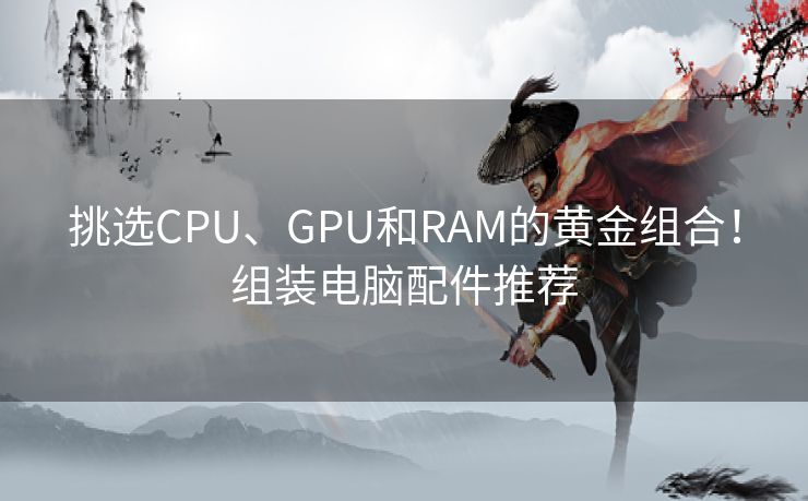 挑选CPU、GPU和RAM的黄金组合！组装电脑配件推荐