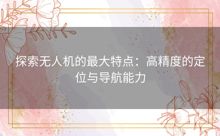 探索无人机的最大特点:高精度的定位与导航能力 探索无人机的最大特点:高精度的定位与导航能力