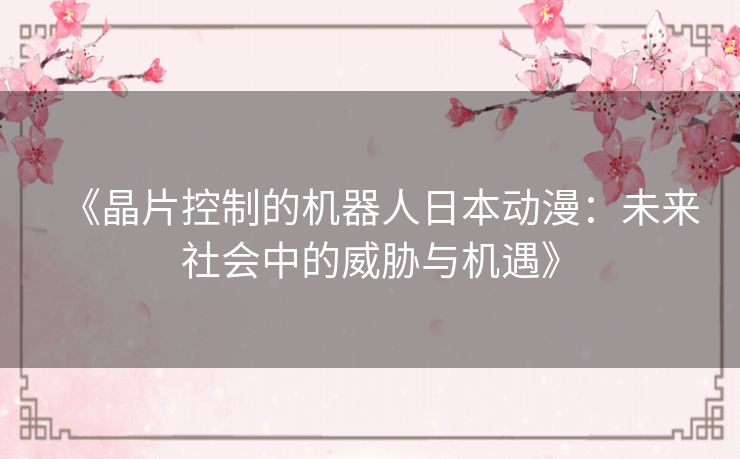 《晶片控制的机器人日本动漫:未来社会中的威胁与机遇》 《晶片控制的机器人日本动漫:未来社会中的威胁与机遇》