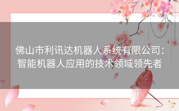 佛山市利讯达机器人系统有限公司：智能机器人应用的技术领域领先者